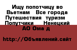 Ищу попотчицу во Вьетнам - Все города Путешествия, туризм » Попутчики   . Ненецкий АО,Ома д.